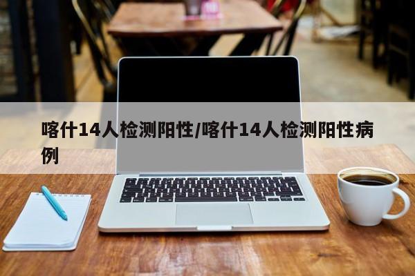 喀什14人检测阳性/喀什14人检测阳性病例