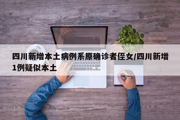 四川新增本土病例系原确诊者侄女/四川新增1例疑似本土