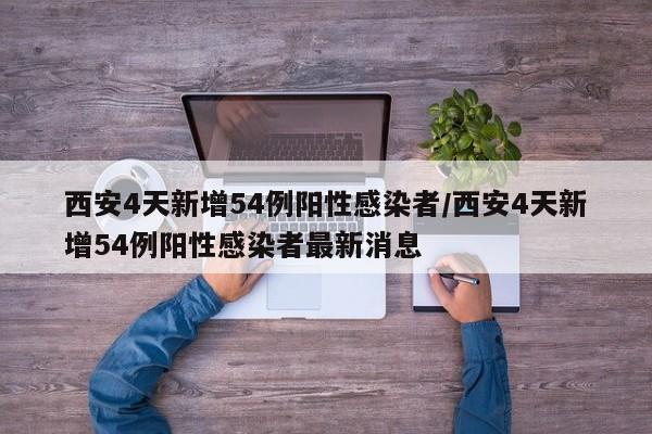 西安4天新增54例阳性感染者/西安4天新增54例阳性感染者最新消息