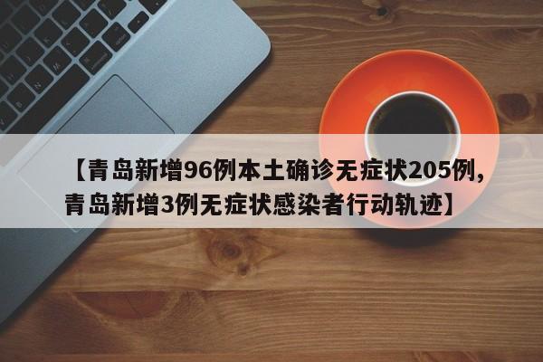 【青岛新增96例本土确诊无症状205例,青岛新增3例无症状感染者行动轨迹】