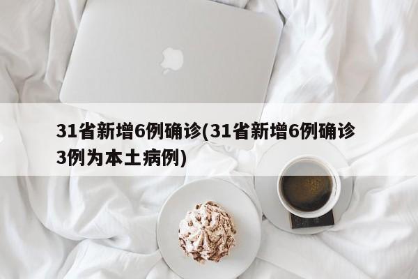 31省新增6例确诊(31省新增6例确诊 3例为本土病例)