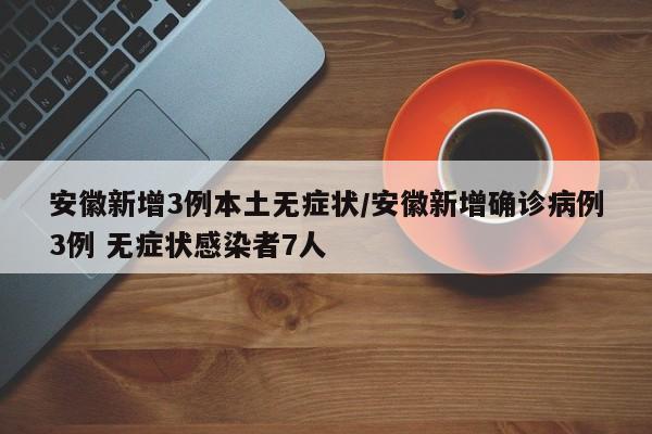 安徽新增3例本土无症状/安徽新增确诊病例3例 无症状感染者7人