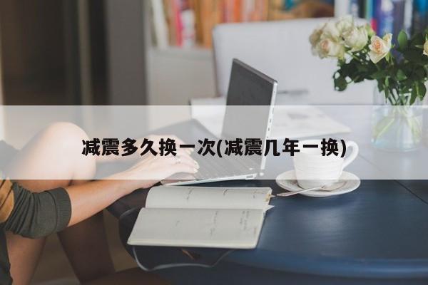 减震多久换一次(减震几年一换)