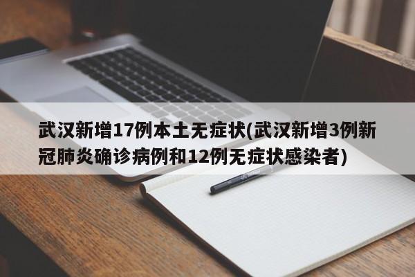 武汉新增17例本土无症状(武汉新增3例新冠肺炎确诊病例和12例无症状感染者)