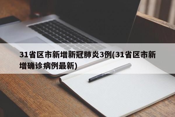 31省区市新增新冠肺炎3例(31省区市新增确诊病例最新)