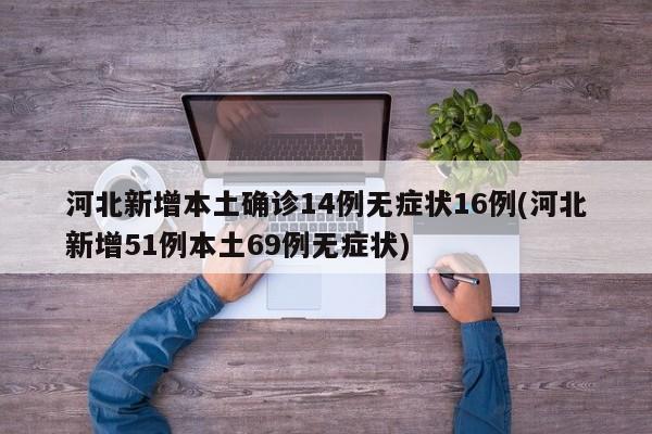 河北新增本土确诊14例无症状16例(河北新增51例本土69例无症状)