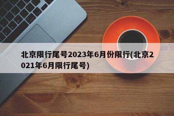 北京限行尾号2023年6月份限行(北京2021年6月限行尾号)