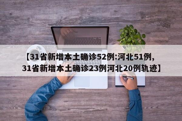 【31省新增本土确诊52例:河北51例,31省新增本土确诊23例河北20例轨迹】