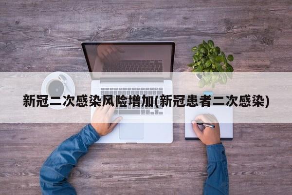 新冠二次感染风险增加(新冠患者二次感染)