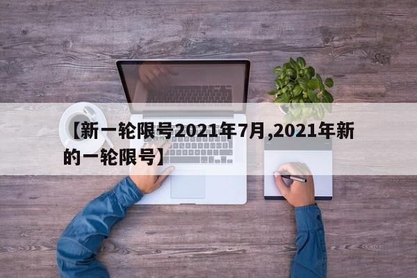 【新一轮限号2021年7月,2021年新的一轮限号】