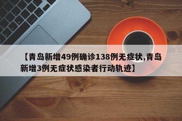 【青岛新增49例确诊138例无症状,青岛新增3例无症状感染者行动轨迹】