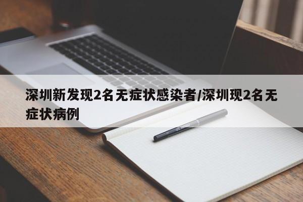 深圳新发现2名无症状感染者/深圳现2名无症状病例