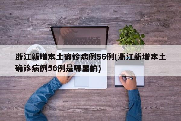 浙江新增本土确诊病例56例(浙江新增本土确诊病例56例是哪里的)