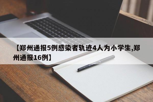 【郑州通报5例感染者轨迹4人为小学生,郑州通报16例】