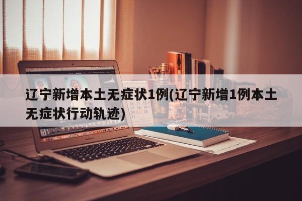 辽宁新增本土无症状1例(辽宁新增1例本土无症状行动轨迹)