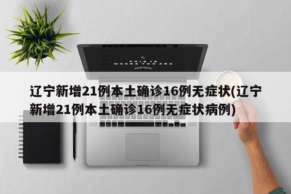 辽宁新增21例本土确诊16例无症状(辽宁新增21例本土确诊16例无症状病例)