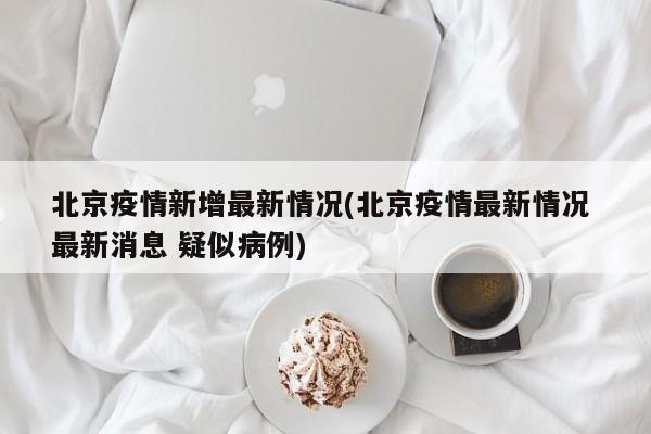 北京疫情新增最新情况(北京疫情最新情况 最新消息 疑似病例)