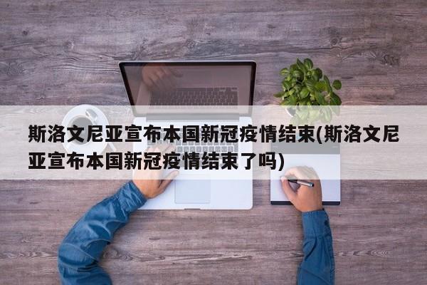 斯洛文尼亚宣布本国新冠疫情结束(斯洛文尼亚宣布本国新冠疫情结束了吗)