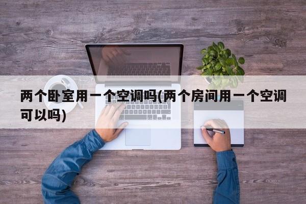 两个卧室用一个空调吗(两个房间用一个空调可以吗)