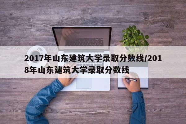2017年山东建筑大学录取分数线/2018年山东建筑大学录取分数线