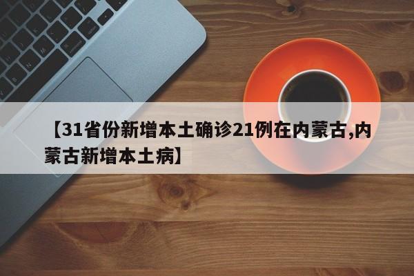 【31省份新增本土确诊21例在内蒙古,内蒙古新增本土病】