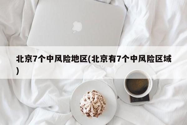 北京7个中风险地区(北京有7个中风险区域)