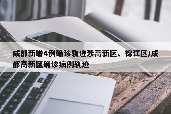 成都新增4例确诊轨迹涉高新区、锦江区/成都高新区确诊病例轨迹