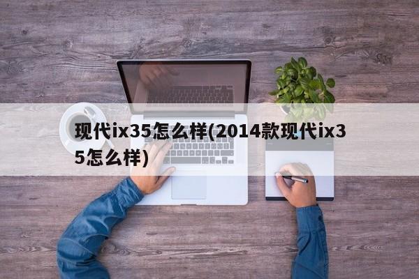 现代ix35怎么样(2014款现代ix35怎么样)