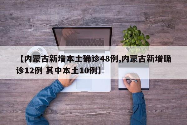 【内蒙古新增本土确诊48例,内蒙古新增确诊12例 其中本土10例】