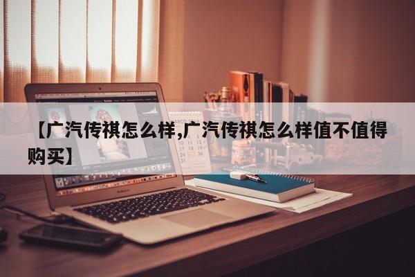 【广汽传祺怎么样,广汽传祺怎么样值不值得购买】