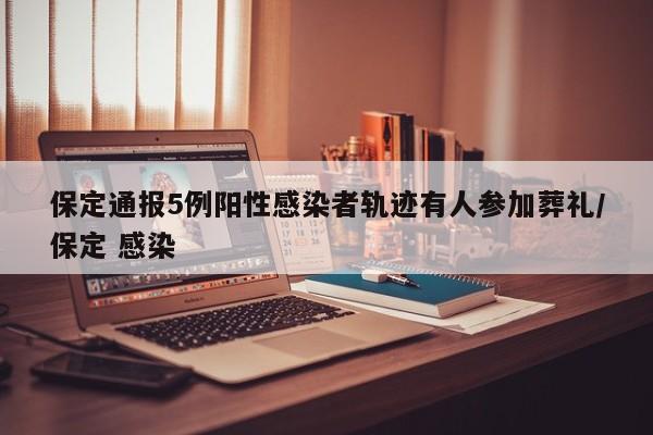 保定通报5例阳性感染者轨迹有人参加葬礼/保定 感染