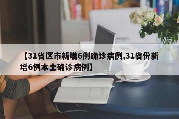 【31省区市新增6例确诊病例,31省份新增6例本土确诊病例】