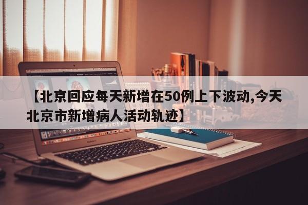 【北京回应每天新增在50例上下波动,今天北京市新增病人活动轨迹】