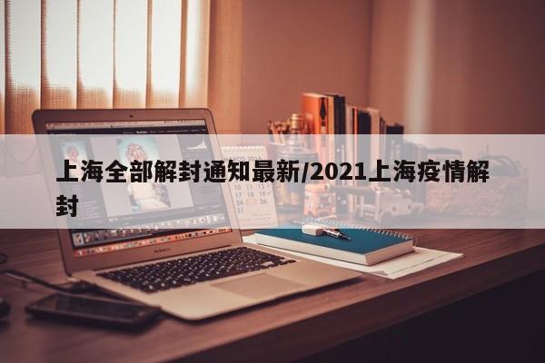 上海全部解封通知最新/2021上海疫情解封