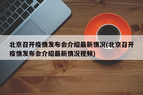 北京召开疫情发布会介绍最新情况(北京召开疫情发布会介绍最新情况视频)