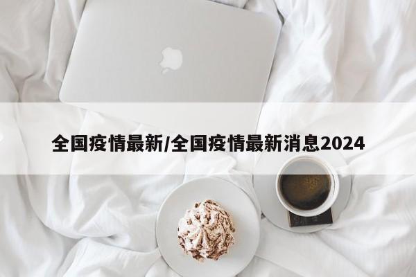 全国疫情最新/全国疫情最新消息2024