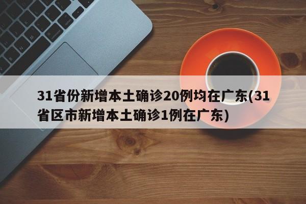 31省份新增本土确诊20例均在广东(31省区市新增本土确诊1例在广东)