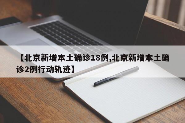 【北京新增本土确诊18例,北京新增本土确诊2例行动轨迹】