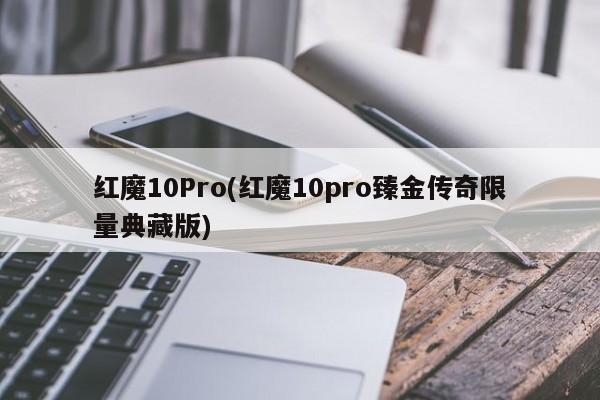 红魔10Pro(红魔10pro臻金传奇限量典藏版)