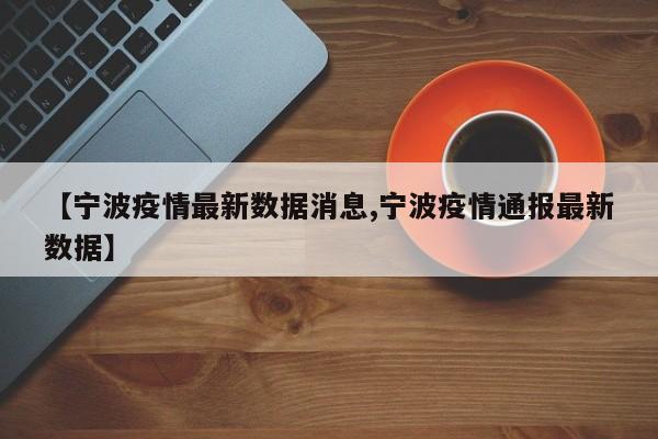【宁波疫情最新数据消息,宁波疫情通报最新数据】