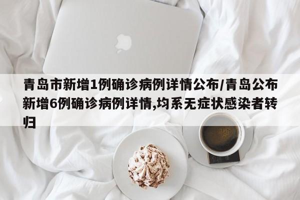 青岛市新增1例确诊病例详情公布/青岛公布新增6例确诊病例详情,均系无症状感染者转归