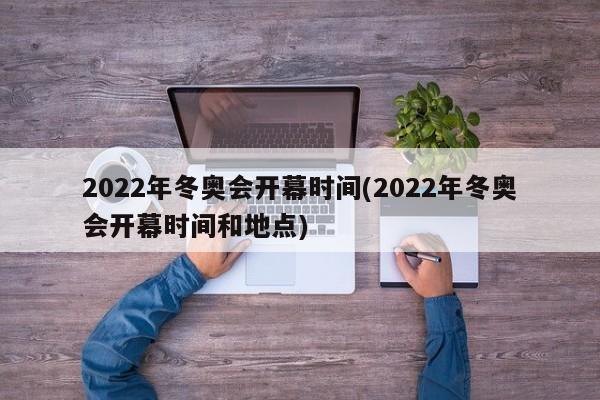 2022年冬奥会开幕时间(2022年冬奥会开幕时间和地点)