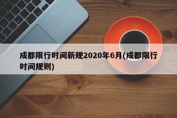 成都限行时间新规2020年6月(成都限行时间规则)