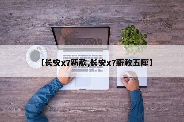 【长安x7新款,长安x7新款五座】