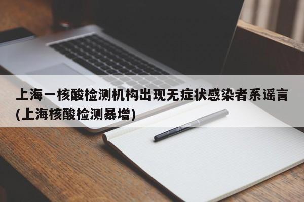 上海一核酸检测机构出现无症状感染者系谣言(上海核酸检测暴增)