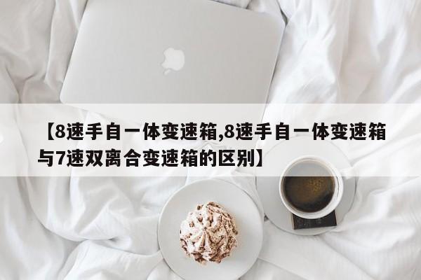 【8速手自一体变速箱,8速手自一体变速箱与7速双离合变速箱的区别】