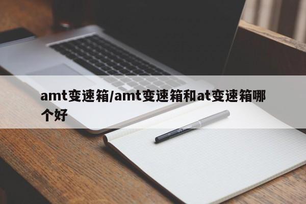amt变速箱/amt变速箱和at变速箱哪个好