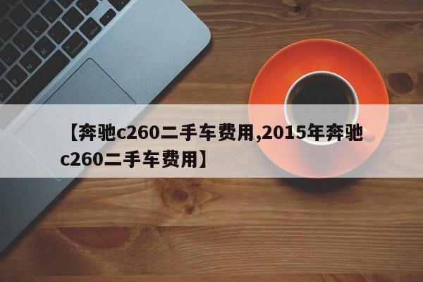 【奔驰c260二手车费用,2015年奔驰c260二手车费用】