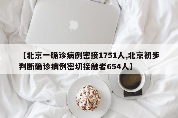 【北京一确诊病例密接1751人,北京初步判断确诊病例密切接触者654人】