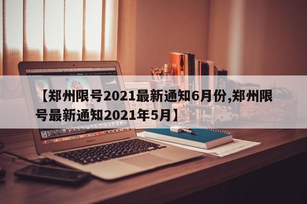 【郑州限号2021最新通知6月份,郑州限号最新通知2021年5月】